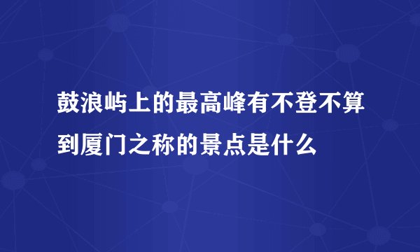 鼓浪屿上的最高峰有不登不算到厦门之称的景点是什么