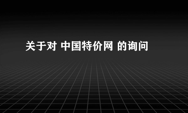 关于对 中国特价网 的询问