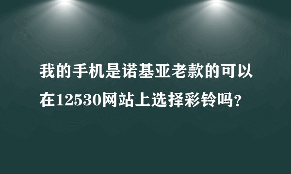 我的手机是诺基亚老款的可以在12530网站上选择彩铃吗？