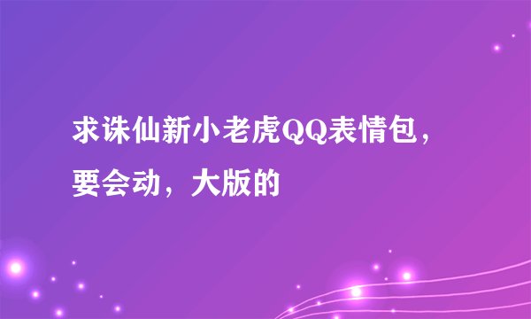 求诛仙新小老虎QQ表情包，要会动，大版的
