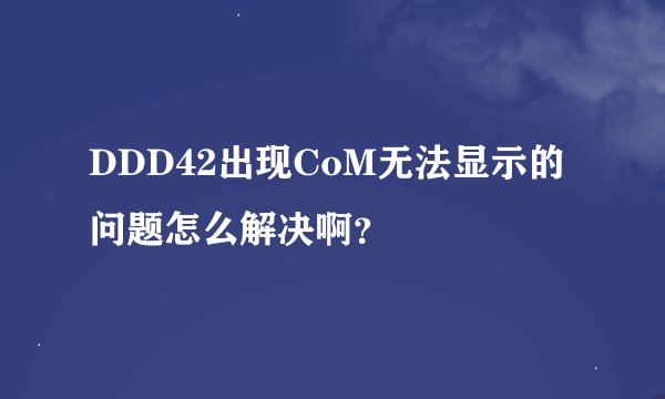DDD42出现CoM无法显示的问题怎么解决啊？