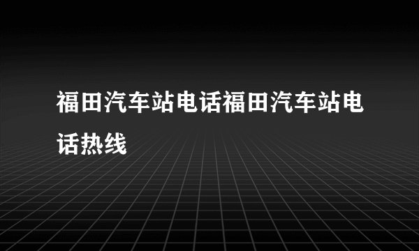 福田汽车站电话福田汽车站电话热线