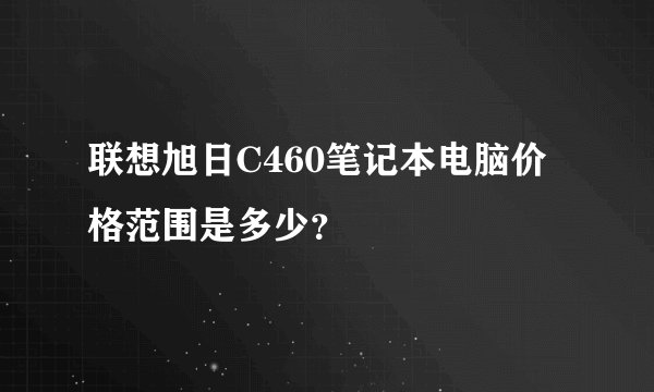 联想旭日C460笔记本电脑价格范围是多少？