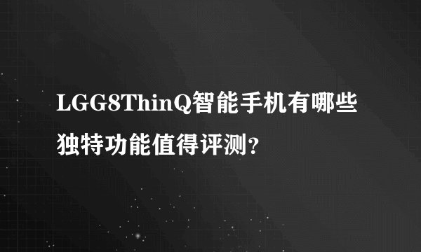 LGG8ThinQ智能手机有哪些独特功能值得评测？