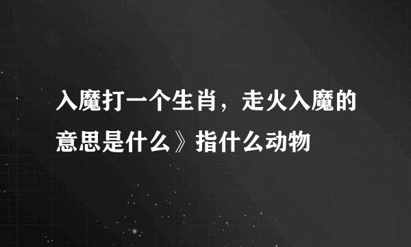 入魔打一个生肖，走火入魔的意思是什么》指什么动物
