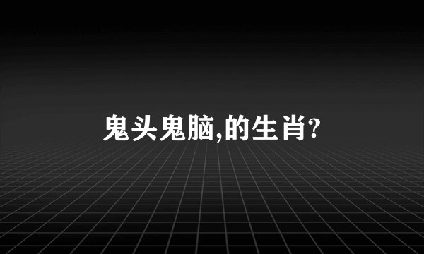鬼头鬼脑,的生肖?