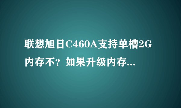 联想旭日C460A支持单槽2G内存不？如果升级内存，最高可以升到多大？可以用DDR3吗？