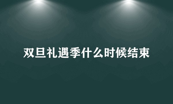 双旦礼遇季什么时候结束
