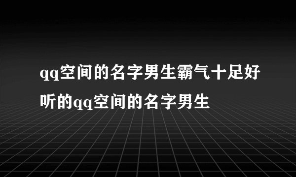 qq空间的名字男生霸气十足好听的qq空间的名字男生