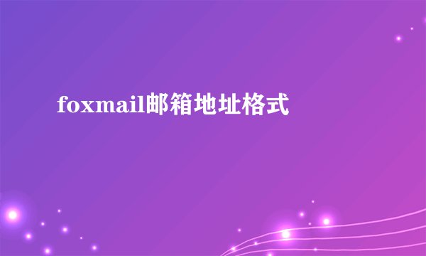 foxmail邮箱地址格式