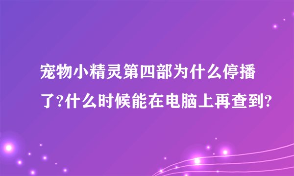 宠物小精灵第四部为什么停播了?什么时候能在电脑上再查到?