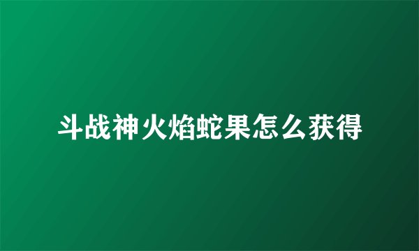 斗战神火焰蛇果怎么获得