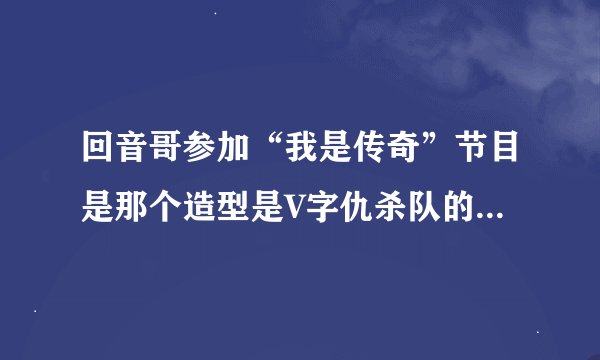 回音哥参加“我是传奇”节目是那个造型是V字仇杀队的主角么。