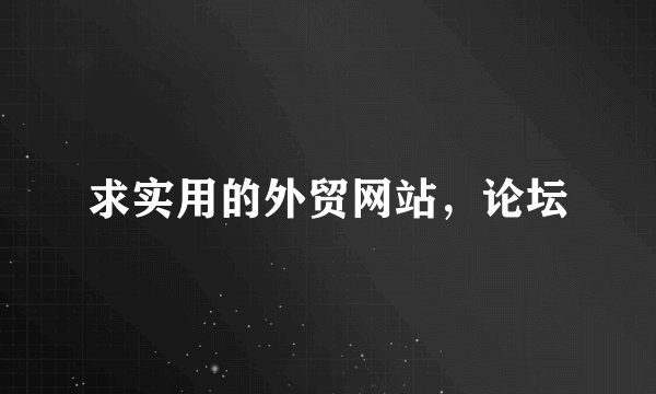 求实用的外贸网站，论坛