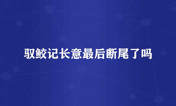 驭鲛记长意最后断尾了吗