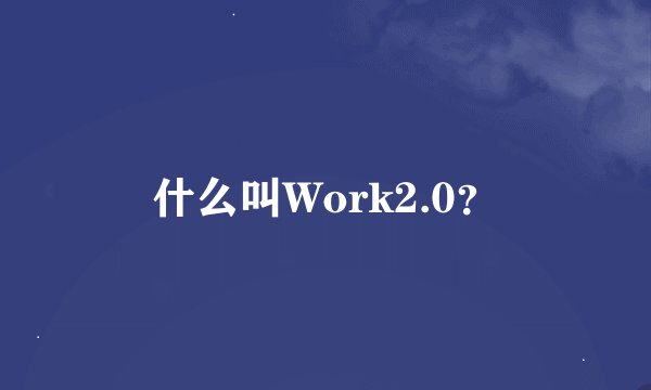 什么叫Work2.0？