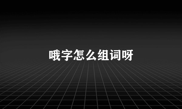 哦字怎么组词呀