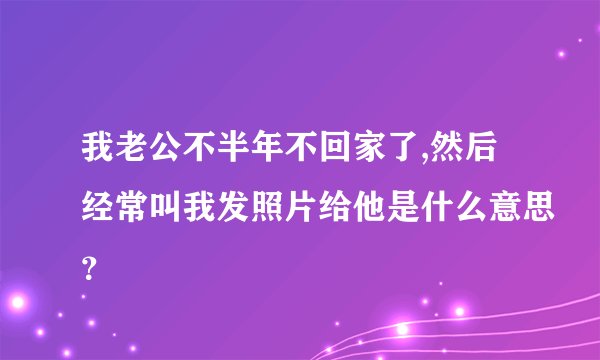 我老公不半年不回家了,然后经常叫我发照片给他是什么意思？