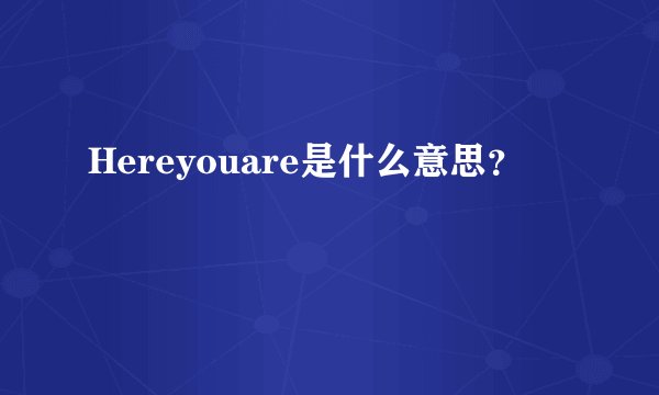 Hereyouare是什么意思？