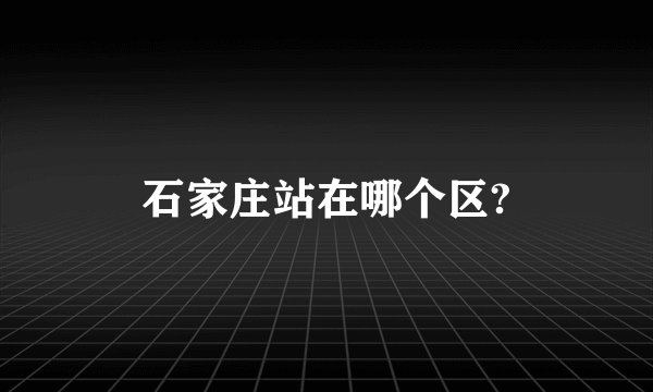 石家庄站在哪个区?
