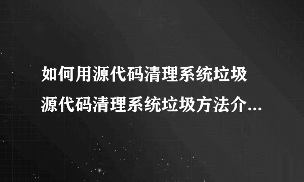 如何用源代码清理系统垃圾 源代码清理系统垃圾方法介绍【详解】-搜狗输入法
