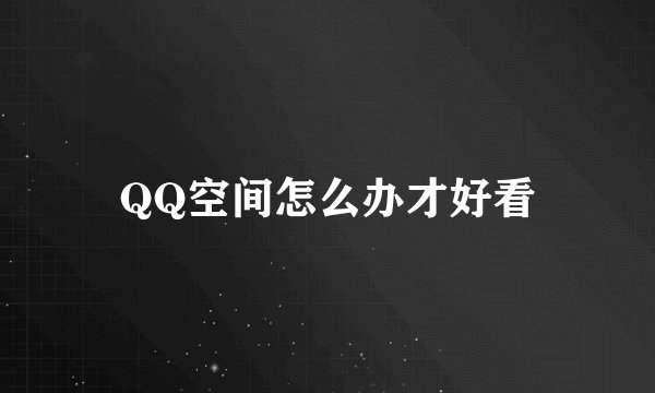 QQ空间怎么办才好看
