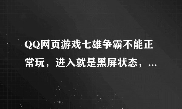 QQ网页游戏七雄争霸不能正常玩，进入就是黑屏状态，连黑屏检测界面都显示不了，求高手解答