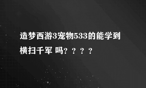 造梦西游3宠物533的能学到 横扫千军 吗？？？？