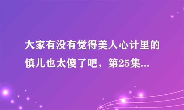 大家有没有觉得美人心计里的慎儿也太傻了吧，第25集的时候，连自己的女儿也不认识了！