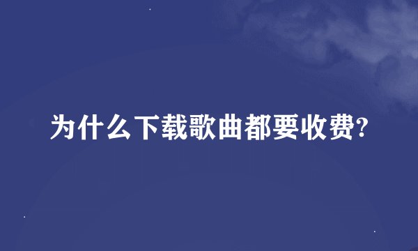 为什么下载歌曲都要收费?