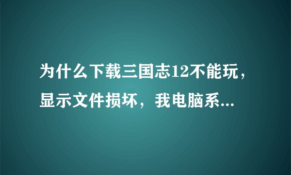 为什么下载三国志12不能玩，显示文件损坏，我电脑系统WEN7，有什么解决方法