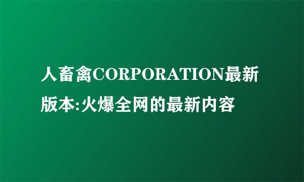 人畜禽CORPORATION最新版本:火爆全网的最新内容