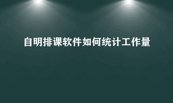 自明排课软件如何统计工作量