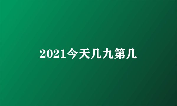 2021今天几九第几