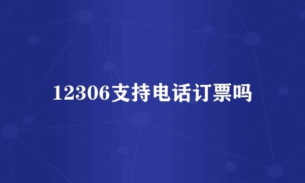 12306支持电话订票吗
