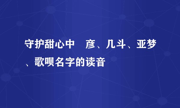 守护甜心中凪彦、几斗、亚梦、歌呗名字的读音