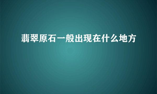 翡翠原石一般出现在什么地方