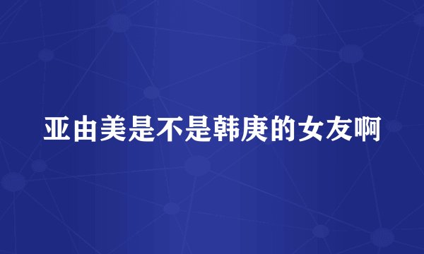 亚由美是不是韩庚的女友啊