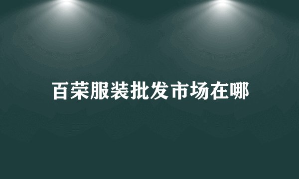 百荣服装批发市场在哪