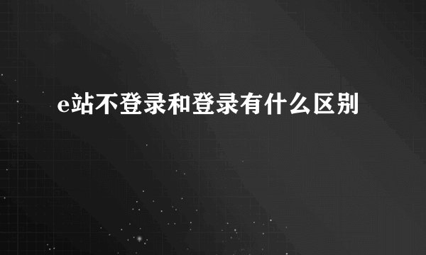 e站不登录和登录有什么区别