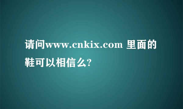 请问www.cnkix.com 里面的鞋可以相信么?