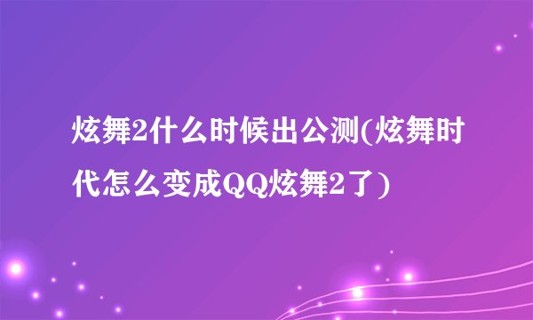 炫舞2什么时候出公测(炫舞时代怎么变成QQ炫舞2了)