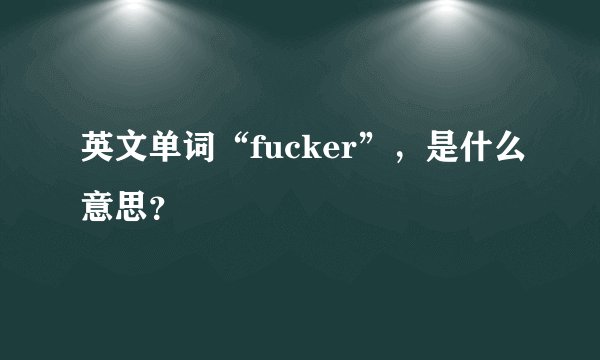 英文单词“fucker”，是什么意思？