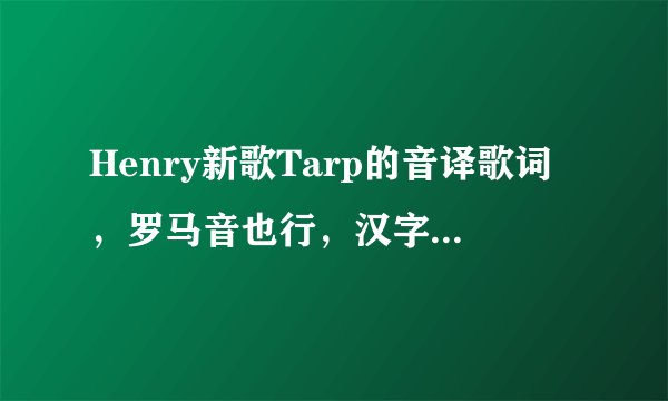 Henry新歌Tarp的音译歌词，罗马音也行，汉字音译也行，要准确一点