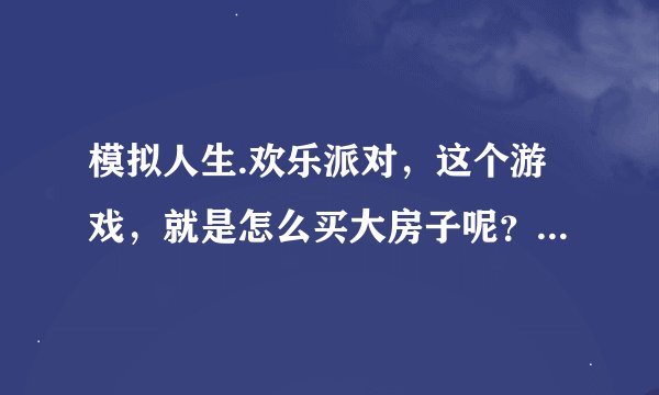 模拟人生.欢乐派对，这个游戏，就是怎么买大房子呢？就是调钱，必须在买完房子以