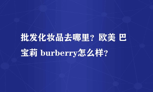 批发化妆品去哪里？欧美 巴宝莉 burberry怎么样？