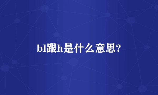 bl跟h是什么意思?