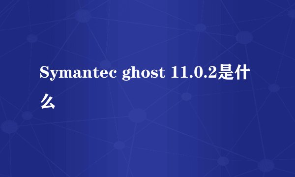 Symantec ghost 11.0.2是什么