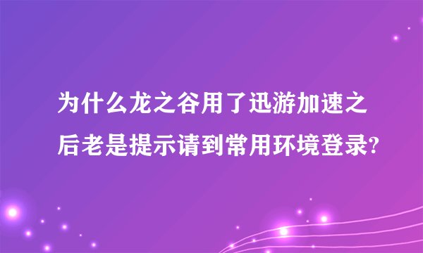 为什么龙之谷用了迅游加速之后老是提示请到常用环境登录?