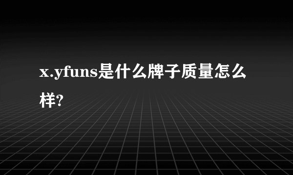 x.yfuns是什么牌子质量怎么样?
